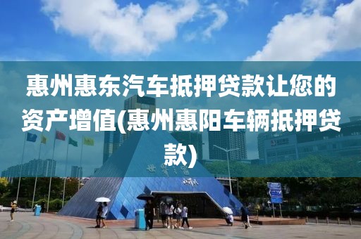 惠州惠东汽车抵押贷款让您的资产增值(惠州惠阳车辆抵押贷款)