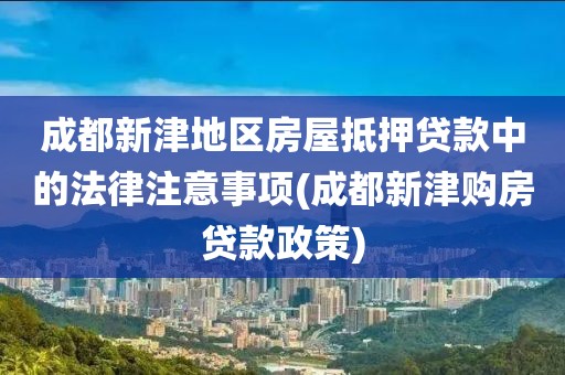 成都新津地区房屋抵押贷款中的法律注意事项(成都新津购房贷款政策)