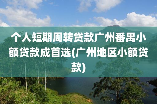 个人短期周转贷款广州番禺小额贷款成首选(广州地区小额贷款)