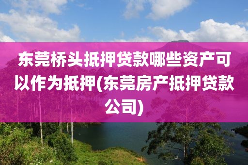 东莞桥头抵押贷款哪些资产可以作为抵押(东莞房产抵押贷款公司)