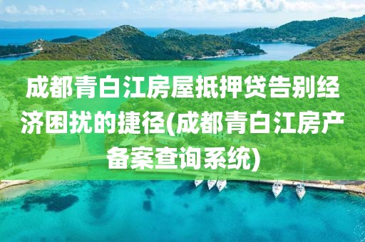 成都青白江房屋抵押贷告别经济困扰的捷径(成都青白江房产备案查询系统)