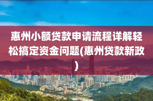 惠州小额贷款申请流程详解轻松搞定资金问题(惠州贷款新政)