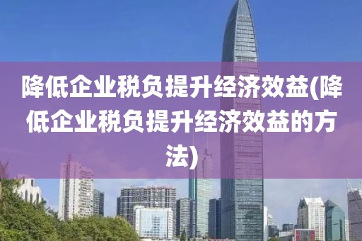 降低企业税负提升经济效益(降低企业税负提升经济效益的方法)