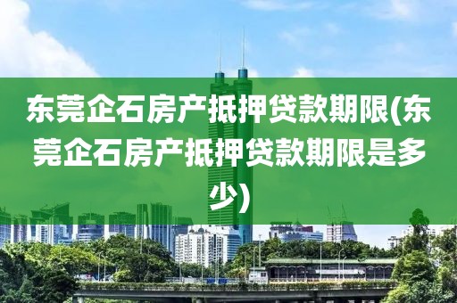 东莞企石房产抵押贷款期限(东莞企石房产抵押贷款期限是多少)