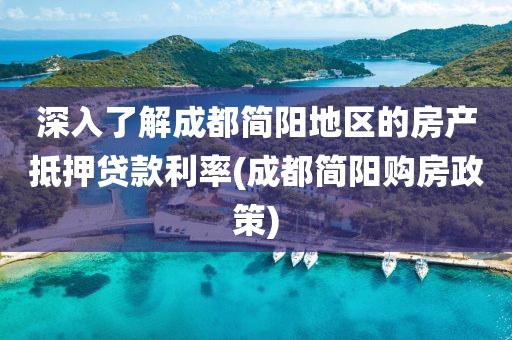 深入了解成都简阳地区的房产抵押贷款利率(成都简阳购房政策)