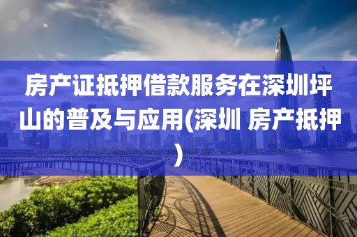 房产证抵押借款服务在深圳坪山的普及与应用(深圳 房产抵押)