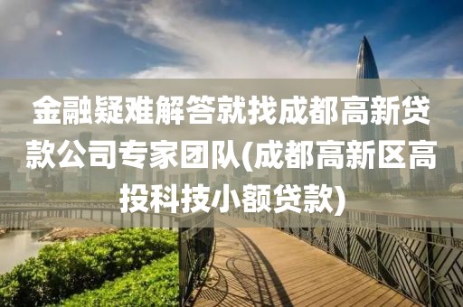 金融疑难解答就找成都高新贷款公司专家团队(成都高新区高投科技小额贷款)