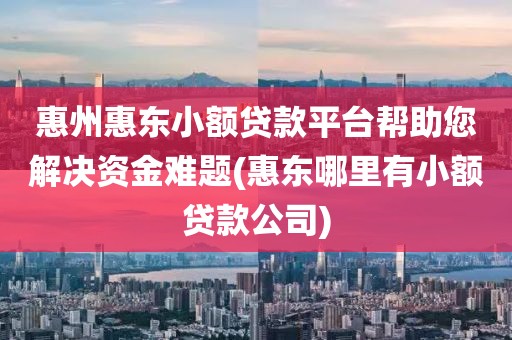 惠州惠东小额贷款平台帮助您解决资金难题(惠东哪里有小额贷款公司)