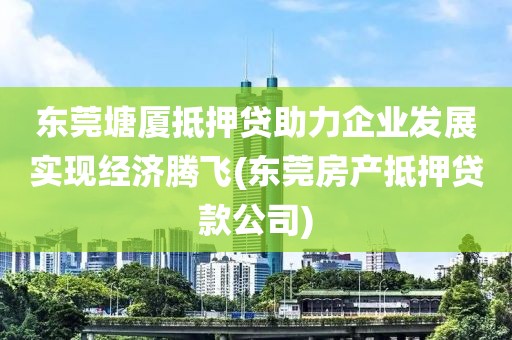 东莞塘厦抵押贷助力企业发展实现经济腾飞(东莞房产抵押贷款公司)