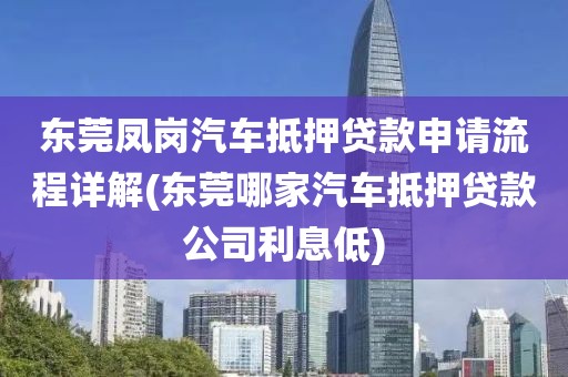 东莞凤岗汽车抵押贷款申请流程详解(东莞哪家汽车抵押贷款公司利息低)