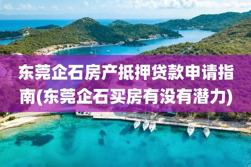 东莞企石房产抵押贷款申请指南(东莞企石买房有没有潜力)