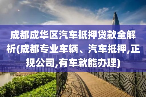 成都成华区汽车抵押贷款全解析(成都专业车辆、汽车抵押,正规公司,有车就能办理)