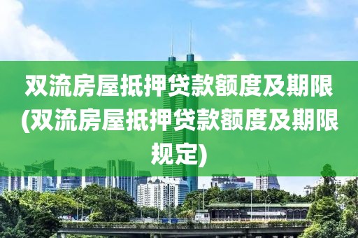 双流房屋抵押贷款额度及期限(双流房屋抵押贷款额度及期限规定)