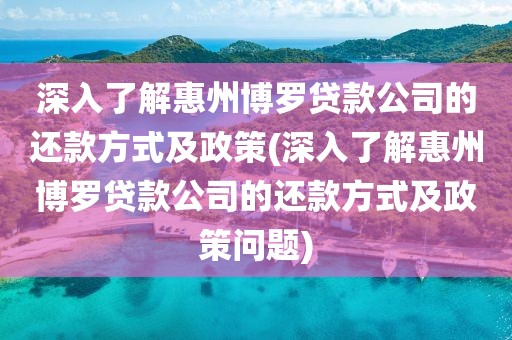 深入了解惠州博罗贷款公司的还款方式及政策(深入了解惠州博罗贷款公司的还款方式及政策问题)