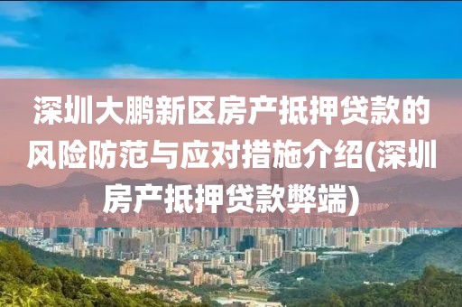 深圳大鹏新区房产抵押贷款的风险防范与应对措施介绍(深圳房产抵押贷款弊端)