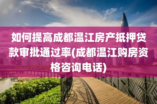 如何提高成都温江房产抵押贷款审批通过率(成都温江购房资格咨询电话)