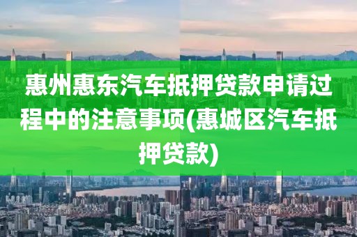 惠州惠东汽车抵押贷款申请过程中的注意事项(惠城区汽车抵押贷款)