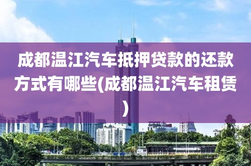 成都温江汽车抵押贷款的还款方式有哪些(成都温江汽车租赁)