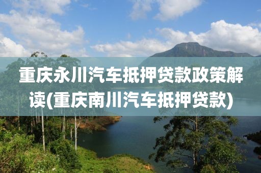 重庆永川汽车抵押贷款政策解读(重庆南川汽车抵押贷款)