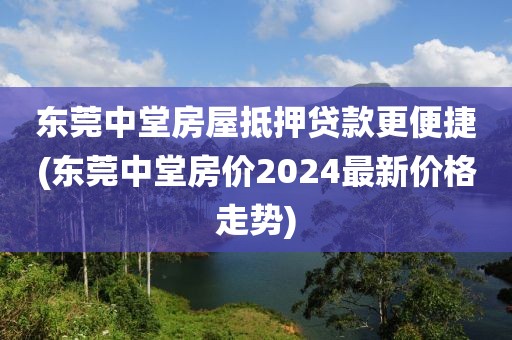 东莞中堂房屋抵押贷款更便捷(东莞中堂房价2024最新价格走势)