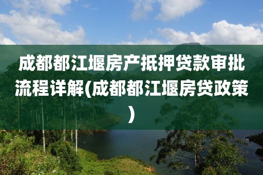 成都都江堰房产抵押贷款审批流程详解(成都都江堰房贷政策)