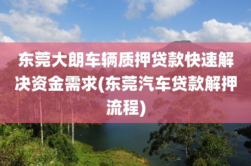 东莞大朗车辆质押贷款快速解决资金需求(东莞汽车贷款解押流程)