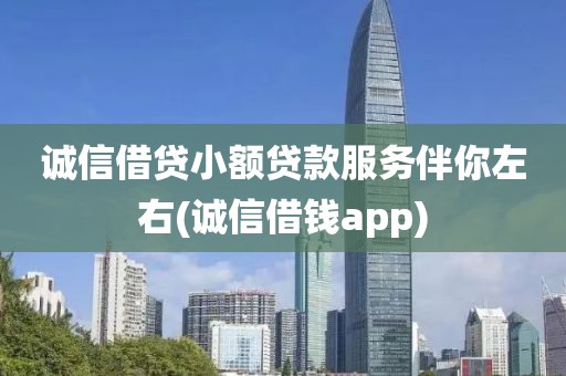 诚信借贷小额贷款服务伴你左右(诚信借钱app)