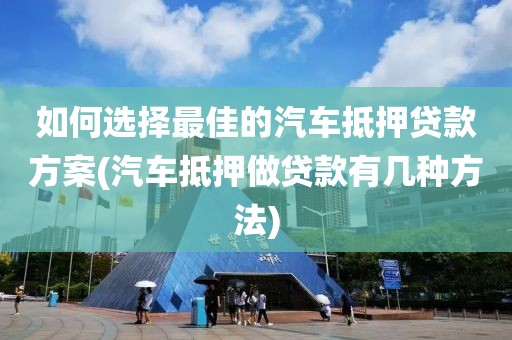 如何选择最佳的汽车抵押贷款方案(汽车抵押做贷款有几种方法)