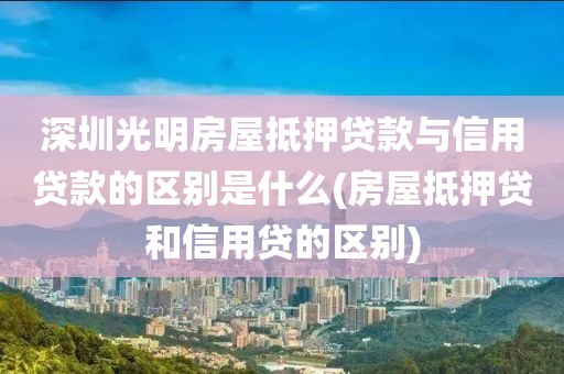 深圳光明房屋抵押贷款与信用贷款的区别是什么(房屋抵押贷和信用贷的区别)