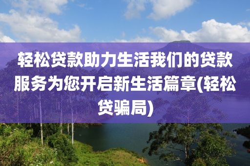 轻松贷款助力生活我们的贷款服务为您开启新生活篇章(轻松贷骗局)