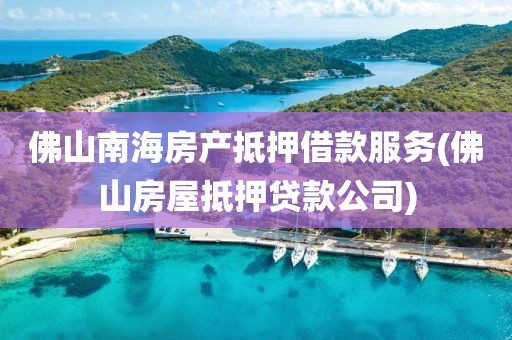 佛山南海房产抵押借款服务(佛山房屋抵押贷款公司)