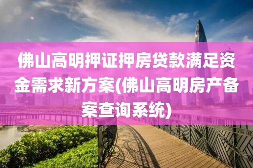 佛山高明押证押房贷款满足资金需求新方案(佛山高明房产备案查询系统)