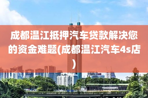 成都温江抵押汽车贷款解决您的资金难题(成都温江汽车4s店)