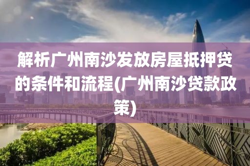 解析广州南沙发放房屋抵押贷的条件和流程(广州南沙贷款政策)