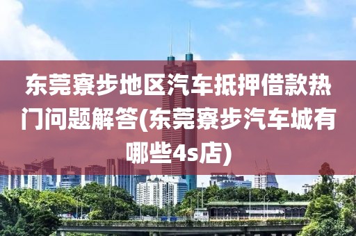 东莞寮步地区汽车抵押借款热门问题解答(东莞寮步汽车城有哪些4s店)