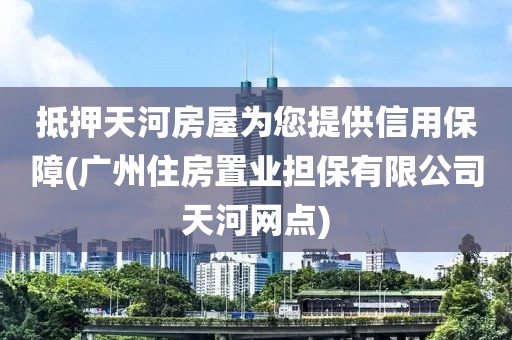 抵押天河房屋为您提供信用保障(广州住房置业担保有限公司天河网点)