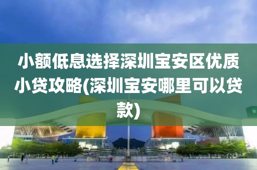 小额低息选择深圳宝安区优质小贷攻略(深圳宝安哪里可以贷款)