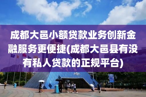 成都大邑小额贷款业务创新金融服务更便捷(成都大邑县有没有私人贷款的正规平台)