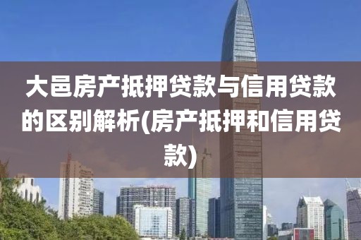 大邑房产抵押贷款与信用贷款的区别解析(房产抵押和信用贷款)