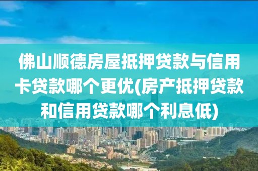 佛山顺德房屋抵押贷款与信用卡贷款哪个更优(房产抵押贷款和信用贷款哪个利息低)