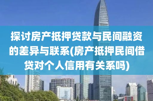 探讨房产抵押贷款与民间融资的差异与联系(房产抵押民间借贷对个人信用有关系吗)