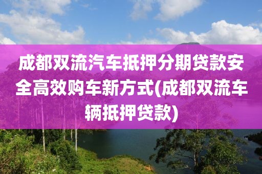 成都双流汽车抵押分期贷款安全高效购车新方式(成都双流车辆抵押贷款)