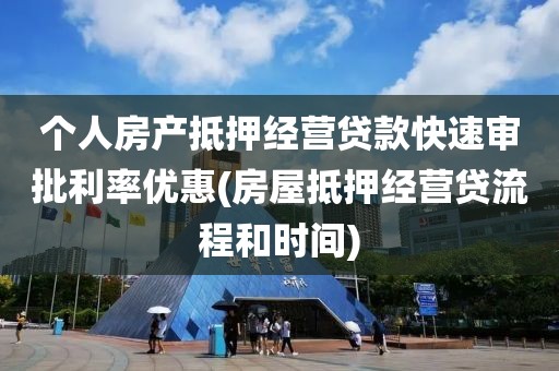 个人房产抵押经营贷款快速审批利率优惠(房屋抵押经营贷流程和时间)