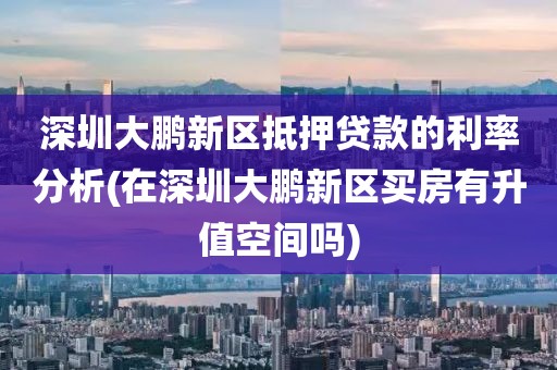 深圳大鹏新区抵押贷款的利率分析(在深圳大鹏新区买房有升值空间吗)