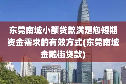 东莞南城小额贷款满足您短期资金需求的有效方式(东莞南城金融街贷款)