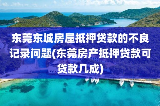 东莞东城房屋抵押贷款的不良记录问题(东莞房产抵押贷款可贷款几成)