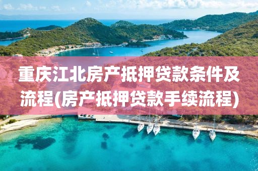 重庆江北房产抵押贷款条件及流程(房产抵押贷款手续流程)