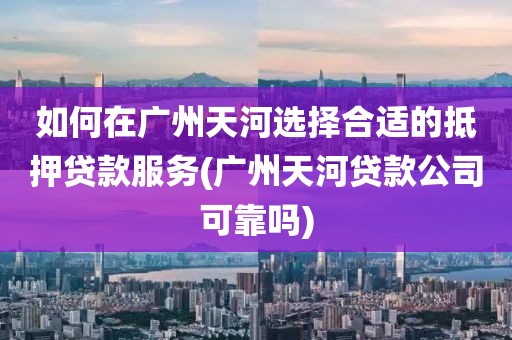 如何在广州天河选择合适的抵押贷款服务(广州天河贷款公司可靠吗)