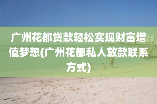 广州花都贷款轻松实现财富增值梦想(广州花都私人放款联系方式)