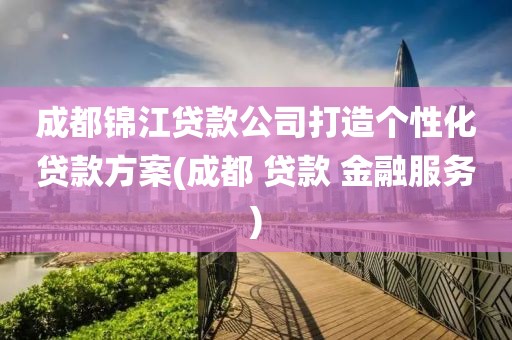 成都锦江贷款公司打造个性化贷款方案(成都 贷款 金融服务)